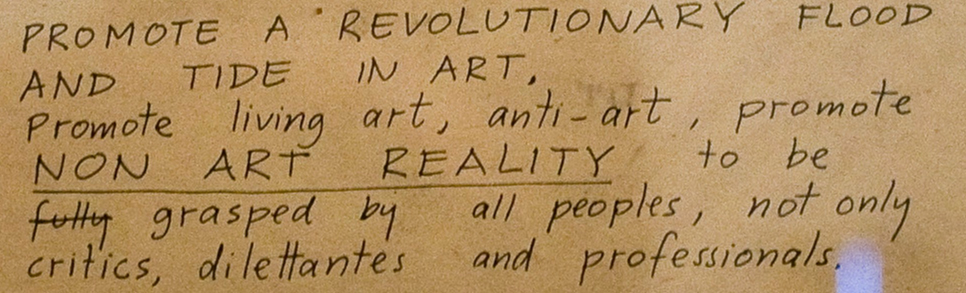 PROMOTE A REVOLUTIONARY FLOOD AND TIDE IN ART. Promote living art, anti-art, promote NON-ART REALITY to be fully (the word fully is crossed out) grasped by all peoples, not only critics, dilettantes, and professionals.